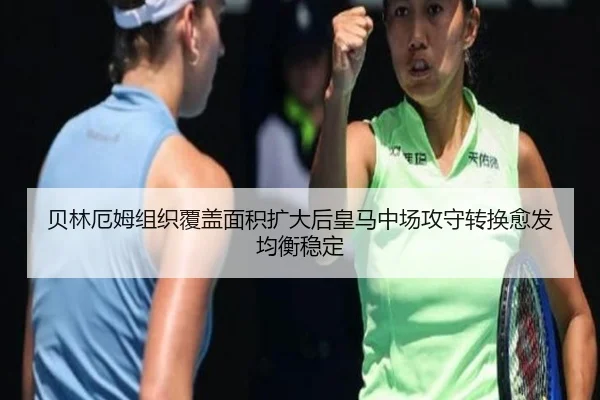贝林厄姆组织覆盖面积扩大后皇马中场攻守转换愈发均衡稳定