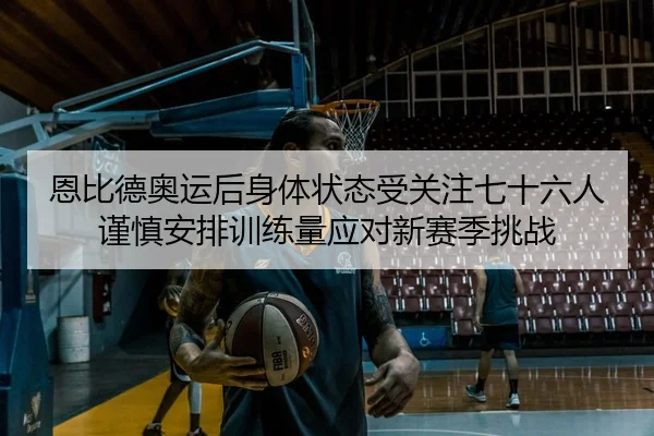 恩比德奥运后身体状态受关注七十六人谨慎安排训练量应对新赛季挑战