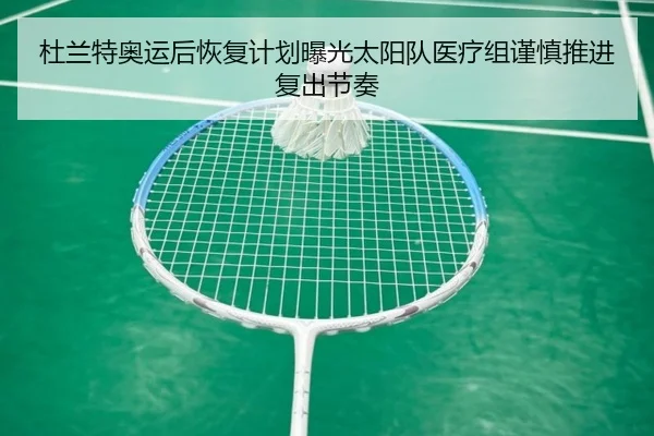 杜兰特奥运后恢复计划曝光太阳队医疗组谨慎推进复出节奏