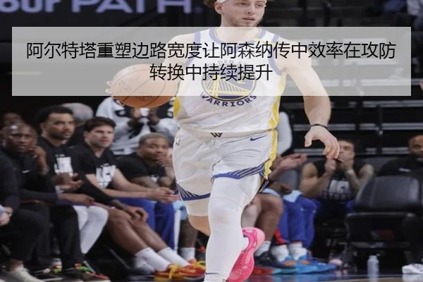 阿尔特塔重塑边路宽度让阿森纳传中效率在攻防转换中持续提升
